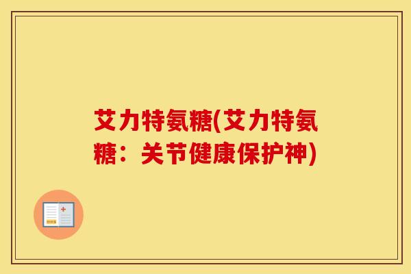 艾力特氨糖(艾力特氨糖:关节健康保护神) 艾力特氨糖(艾力特氨糖:关节健康保护神)