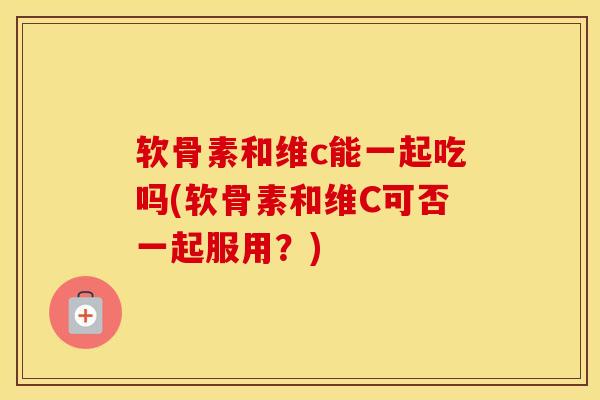 软骨素和维c能一起吃吗(软骨素和维C可否一起服用？)