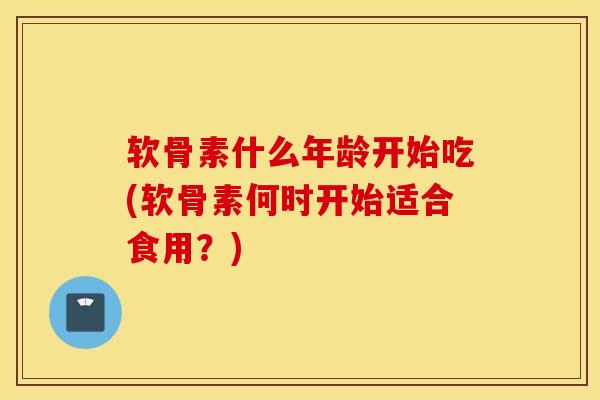软骨素什么年龄开始吃(软骨素何时开始适合食用?) 软骨素什么年龄开始吃(软骨素何时开始适合食用?)