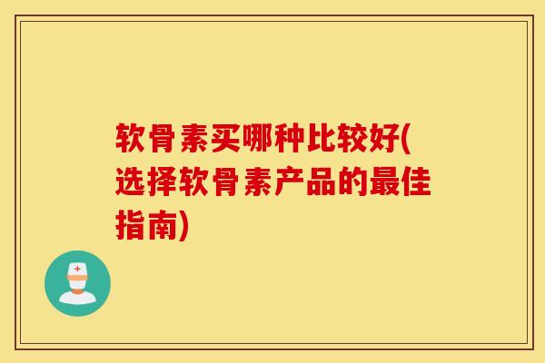 软骨素买哪种比较好(选择软骨素产品的佳指南) 软骨素买哪种比较好(选择软骨素产品的佳指南)