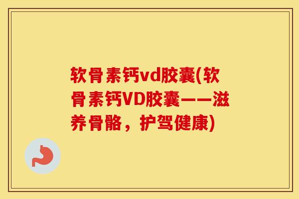 软骨素钙vd胶囊(软骨素钙VD胶囊——滋养骨骼,护驾健康) 软骨素钙vd胶囊(软骨素钙VD胶囊——滋养骨骼,护驾健康)