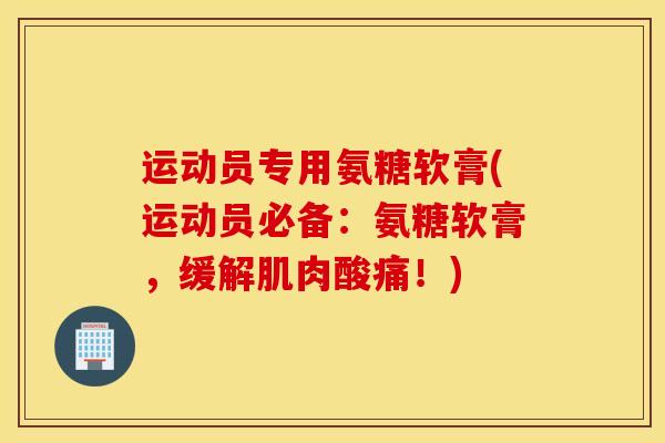 运动员专用氨糖软膏(运动员必备:氨糖软膏,缓解肌肉酸痛!) 运动员专用氨糖软膏(运动员必备:氨糖软膏,缓解肌肉酸痛!)