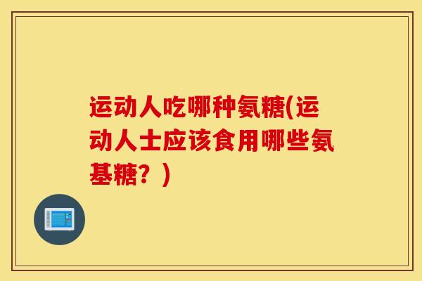 运动人吃哪种氨糖(运动人士应该食用哪些氨基糖?) 运动人吃哪种氨糖(运动人士应该食用哪些氨基糖?)