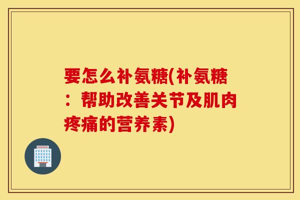 要怎么补氨糖(补氨糖：帮助改善关节及肌肉的营养素)