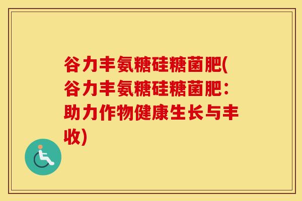 谷力丰氨糖硅糖菌肥(谷力丰氨糖硅糖菌肥:助力作物健康生长与丰收) 谷力丰氨糖硅糖菌肥(谷力丰氨糖硅糖菌肥:助力作物健康生长与丰收)