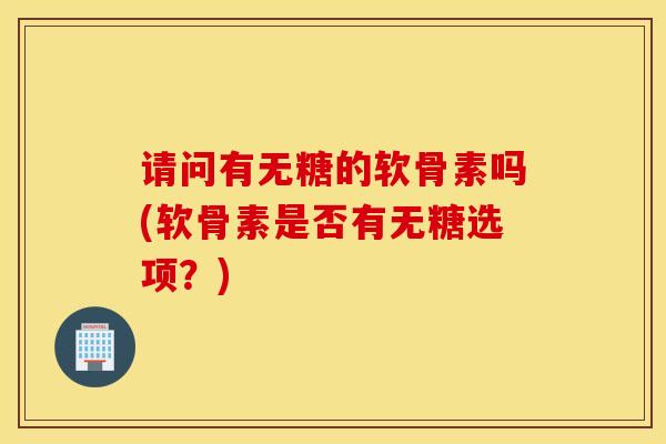 请问有无糖的软骨素吗(软骨素是否有无糖选项?) 请问有无糖的软骨素吗(软骨素是否有无糖选项?)