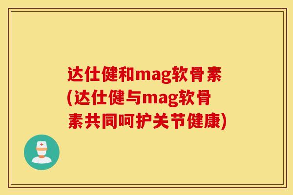 达仕健和mag软骨素(达仕健与mag软骨素共同呵护关节健康) 达仕健和mag软骨素(达仕健与mag软骨素共同呵护关节健康)