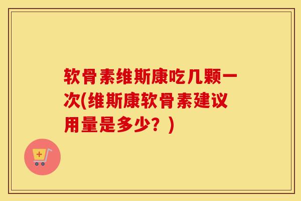 软骨素维斯康吃几颗一次(维斯康软骨素建议用量是多少？)