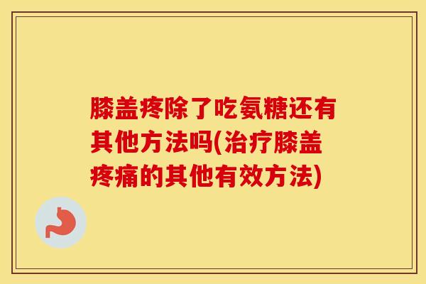 膝盖疼除了吃氨糖还有其他方法吗(膝盖的其他有效方法)