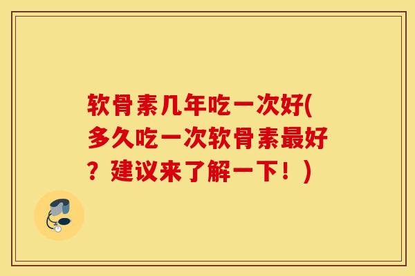 软骨素几年吃一次好(多久吃一次软骨素好？建议来了解一下！)