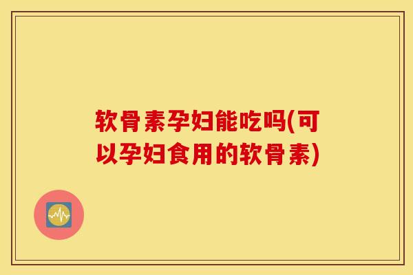 软骨素孕妇能吃吗(可以孕妇食用的软骨素) 软骨素孕妇能吃吗(可以孕妇食用的软骨素)