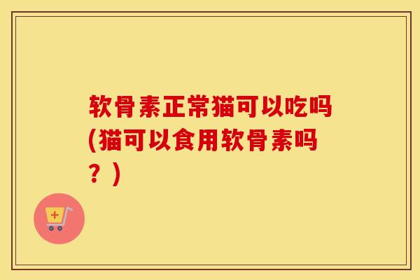软骨素正常猫可以吃吗(猫可以食用软骨素吗?) 软骨素正常猫可以吃吗(猫可以食用软骨素吗?)