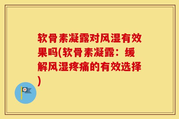 软骨素凝露对有效果吗(软骨素凝露:缓解的有效选择) 软骨素凝露对有效果吗(软骨素凝露:缓解的有效选择)