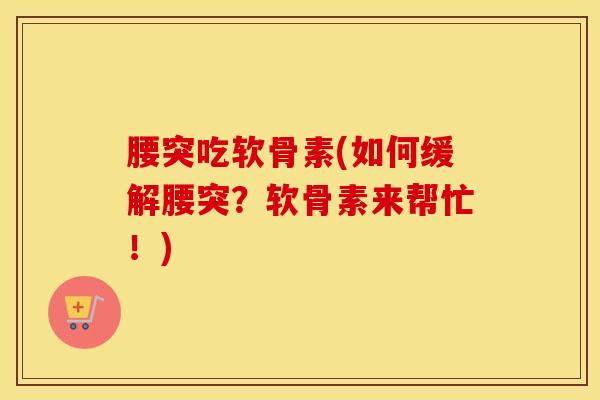 腰突吃软骨素(如何缓解腰突?软骨素来帮忙!) 腰突吃软骨素(如何缓解腰突?软骨素来帮忙!)