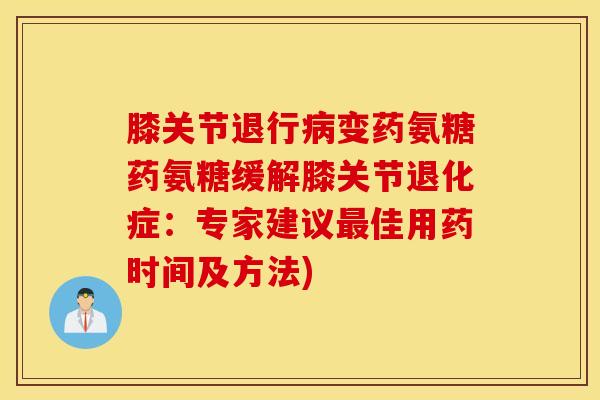 膝关节退行变药氨糖药氨糖缓解膝关节退化症:专家建议佳用药时间及方法) 膝关节退行变药氨糖药氨糖缓解膝关节退化症:专家建议佳用药时间及方法)