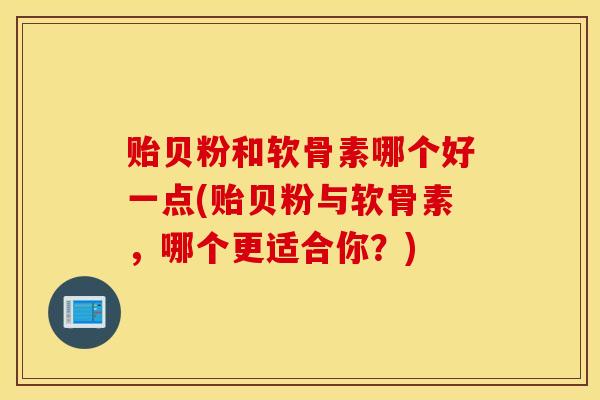 贻贝粉和软骨素哪个好一点(贻贝粉与软骨素,哪个更适合你?) 贻贝粉和软骨素哪个好一点(贻贝粉与软骨素,哪个更适合你?)