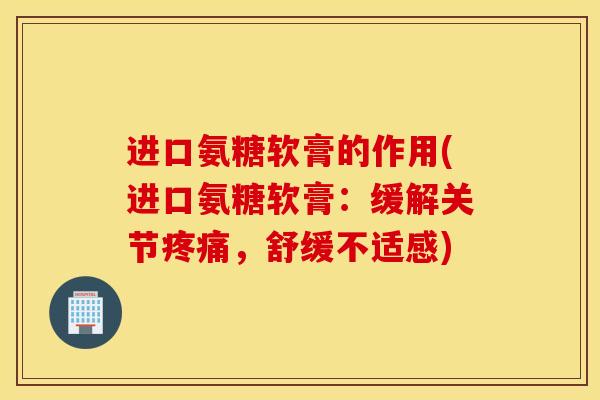 进口氨糖软膏的作用(进口氨糖软膏:缓解关节,舒缓不适感) 进口氨糖软膏的作用(进口氨糖软膏:缓解关节,舒缓不适感)