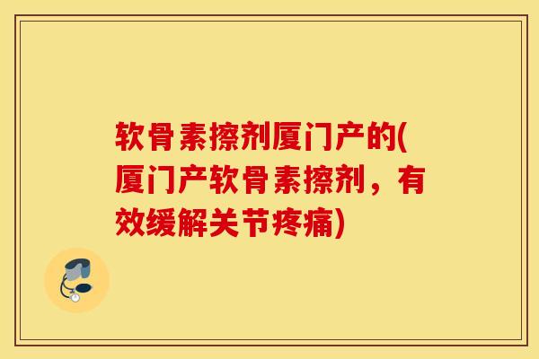 软骨素擦剂厦门产的(厦门产软骨素擦剂，有效缓解关节)