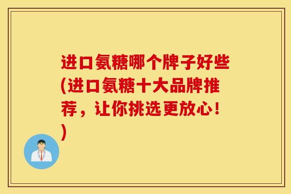 进口氨糖哪个牌子好些(进口氨糖十大品牌推荐,让你挑选更放心!) 进口氨糖哪个牌子好些(进口氨糖十大品牌推荐,让你挑选更放心!)