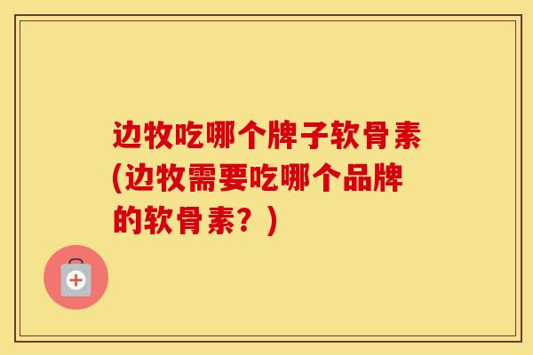 边牧吃哪个牌子软骨素(边牧需要吃哪个品牌的软骨素？)