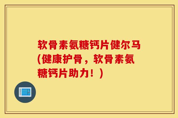 软骨素氨糖钙片健尔马(健康护骨,软骨素氨糖钙片助力!) 软骨素氨糖钙片健尔马(健康护骨,软骨素氨糖钙片助力!)
