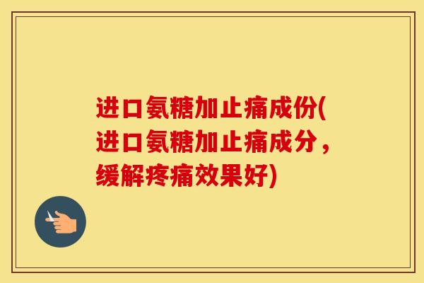 进口氨糖加成份(进口氨糖加成分,缓解效果好) 进口氨糖加成份(进口氨糖加成分,缓解效果好)