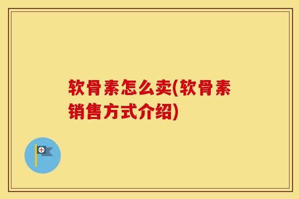 软骨素怎么卖(软骨素销售方式介绍) 软骨素怎么卖(软骨素销售方式介绍)