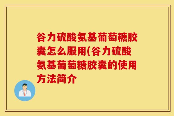 谷力硫酸氨基葡萄糖胶囊怎么服用(谷力硫酸氨基葡萄糖胶囊的使用方法简介