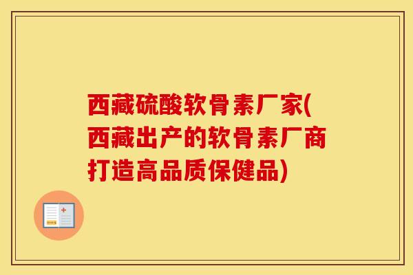 西藏硫酸软骨素厂家(西藏出产的软骨素厂商打造高品质保健品)