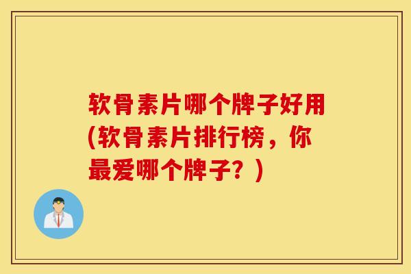 软骨素片哪个牌子好用(软骨素片排行榜,你爱哪个牌子?) 软骨素片哪个牌子好用(软骨素片排行榜,你爱哪个牌子?)