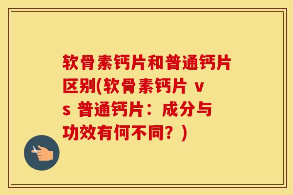 软骨素钙片和普通钙片区别(软骨素钙片 vs 普通钙片：成分与功效有何不同？)