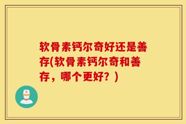 软骨素钙尔奇好还是善存(软骨素钙尔奇和善存,哪个更好?) 软骨素钙尔奇好还是善存(软骨素钙尔奇和善存,哪个更好?)