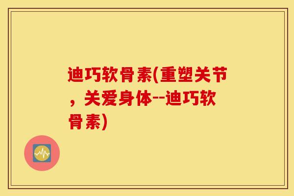 迪巧软骨素(重塑关节,关爱身体--迪巧软骨素) 迪巧软骨素(重塑关节,关爱身体--迪巧软骨素)