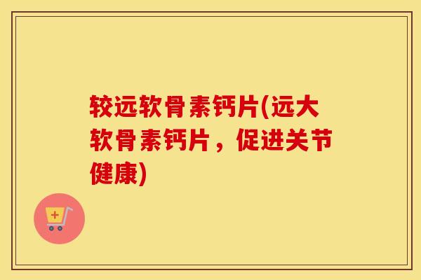 较远软骨素钙片(远大软骨素钙片,促进关节健康) 较远软骨素钙片(远大软骨素钙片,促进关节健康)