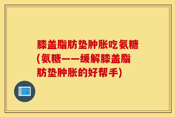 膝盖脂肪垫吃氨糖(氨糖——缓解膝盖脂肪垫的好帮手) 膝盖脂肪垫吃氨糖(氨糖——缓解膝盖脂肪垫的好帮手)