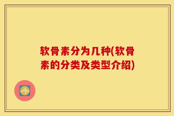 软骨素分为几种(软骨素的分类及类型介绍) 软骨素分为几种(软骨素的分类及类型介绍)