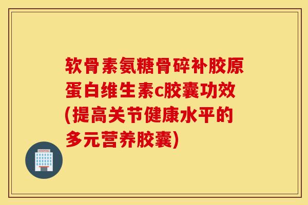 软骨素氨糖骨碎补胶原蛋白维生素c胶囊功效(提高关节健康水平的多元营养胶囊) 软骨素氨糖骨碎补胶原蛋白维生素c胶囊功效(提高关节健康水平的多元营养胶囊)