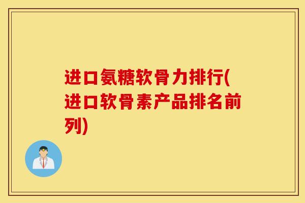 进口氨糖软骨力排行(进口软骨素产品排名前列)