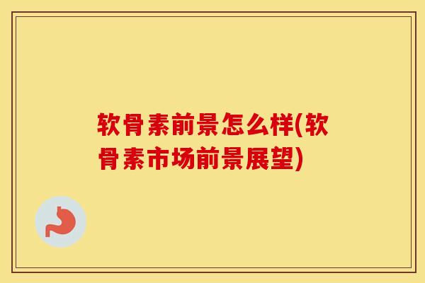 软骨素前景怎么样(软骨素市场前景展望) 软骨素前景怎么样(软骨素市场前景展望)