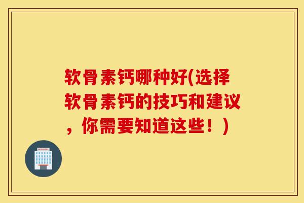 软骨素钙哪种好(选择软骨素钙的技巧和建议,你需要知道这些!) 软骨素钙哪种好(选择软骨素钙的技巧和建议,你需要知道这些!)