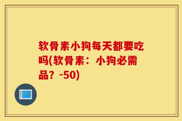 软骨素小狗每天都要吃吗(软骨素：小狗必需品？-50)