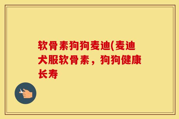 软骨素狗狗麦迪(麦迪犬服软骨素，狗狗健康长寿