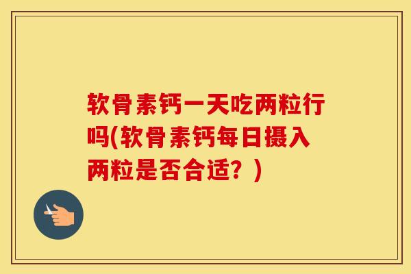 软骨素钙一天吃两粒行吗(软骨素钙每日摄入两粒是否合适?) 软骨素钙一天吃两粒行吗(软骨素钙每日摄入两粒是否合适?)