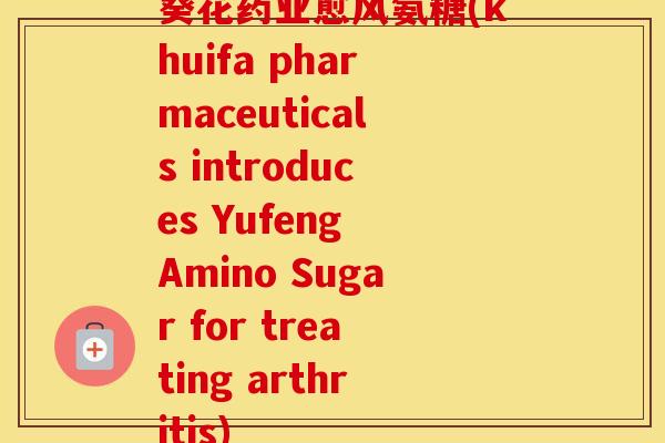葵花药业愈风氨糖(khuifa pharmaceuticals introduces Yufeng Amino Sugar for treating arthritis)