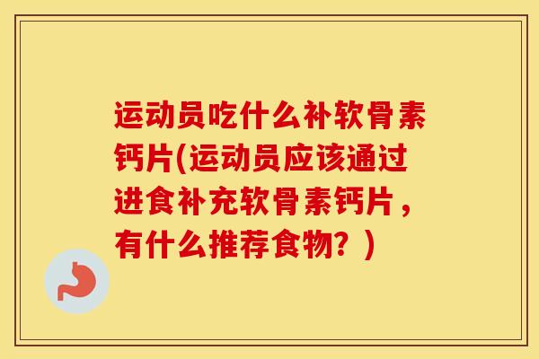 运动员吃什么补软骨素钙片(运动员应该通过进食补充软骨素钙片，有什么推荐食物？)