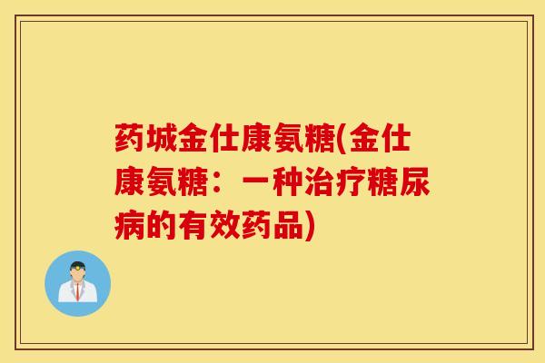 药城金仕康氨糖(金仕康氨糖:一种的有效药品) 药城金仕康氨糖(金仕康氨糖:一种的有效药品)