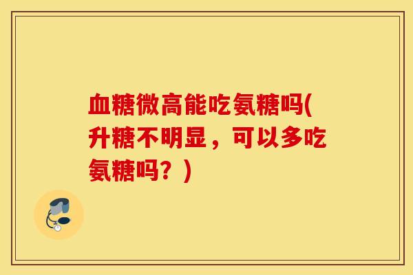 微高能吃氨糖吗(升糖不明显,可以多吃氨糖吗?) 微高能吃氨糖吗(升糖不明显,可以多吃氨糖吗?)