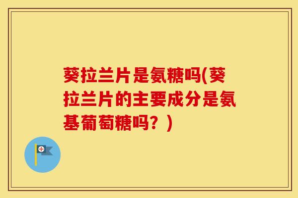 葵拉兰片是氨糖吗(葵拉兰片的主要成分是氨基葡萄糖吗?) 葵拉兰片是氨糖吗(葵拉兰片的主要成分是氨基葡萄糖吗?)