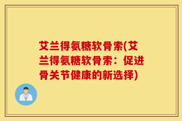 艾兰得氨糖软骨索(艾兰得氨糖软骨索：促进骨关节健康的新选择)