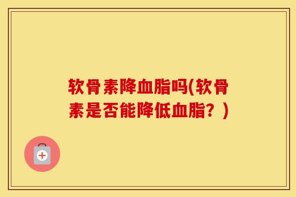 软骨素降吗(软骨素是否能降低?) 软骨素降吗(软骨素是否能降低?)